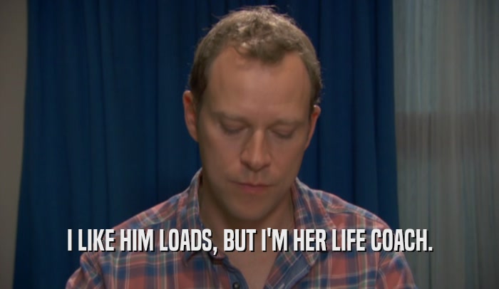 I LIKE HIM LOADS, BUT I'M HER LIFE COACH.  