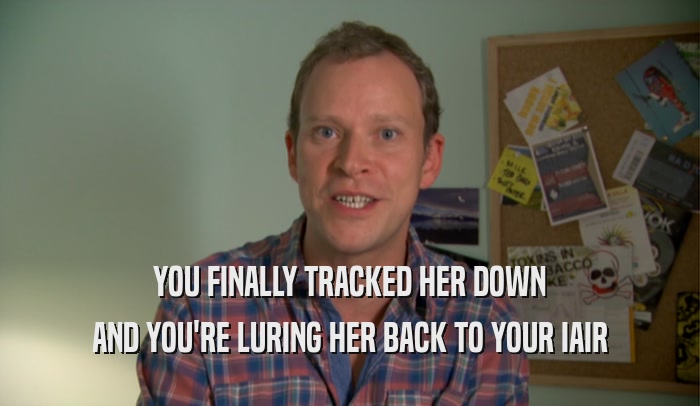 YOU FINALLY TRACKED HER DOWN AND YOU'RE LURING HER BACK TO YOUR IAIR 