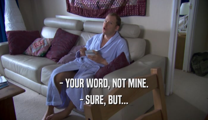 - YOUR WORD, NOT MINE. - SURE, BUT... 