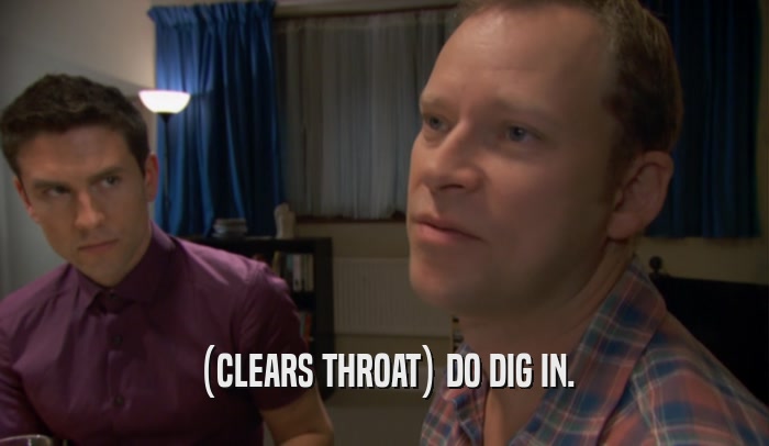(CLEARS THROAT) DO DIG IN.  