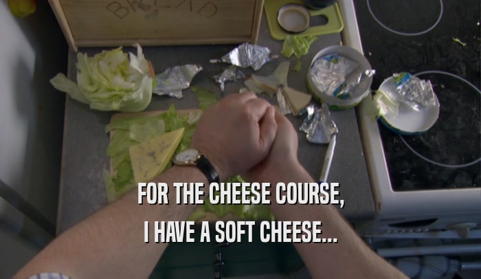 FOR THE CHEESE COURSE, I HAVE A SOFT CHEESE... 