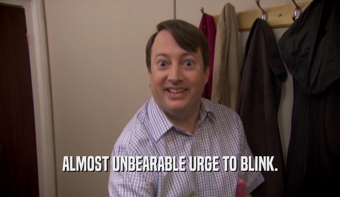ALMOST UNBEARABLE URGE TO BLINK.  