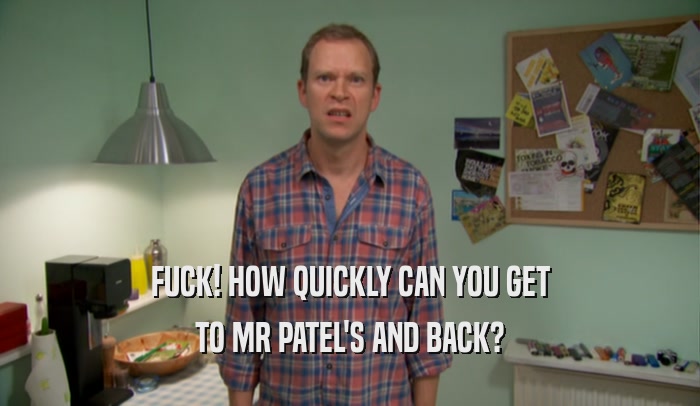FUCK! HOW QUICKLY CAN YOU GET TO MR PATEL'S AND BACK? 
