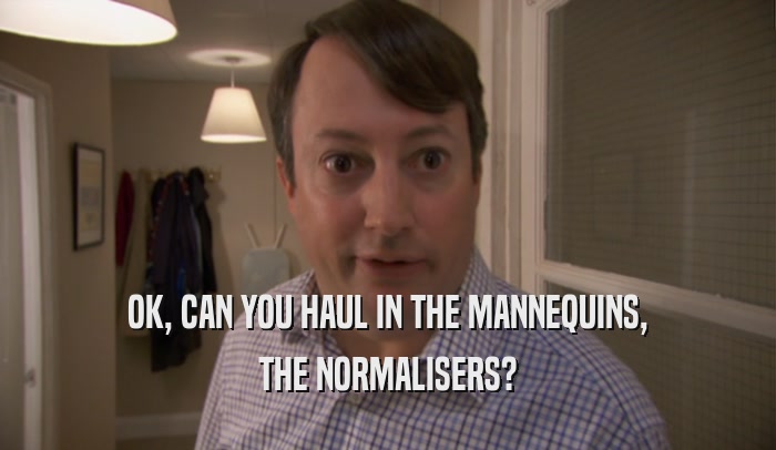 OK, CAN YOU HAUL IN THE MANNEQUINS, THE NORMALISERS? 