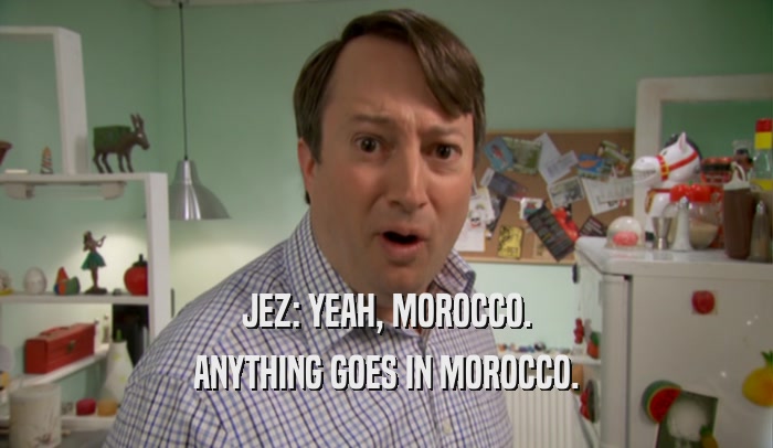 JEZ: YEAH, MOROCCO. ANYTHING GOES IN MOROCCO. 