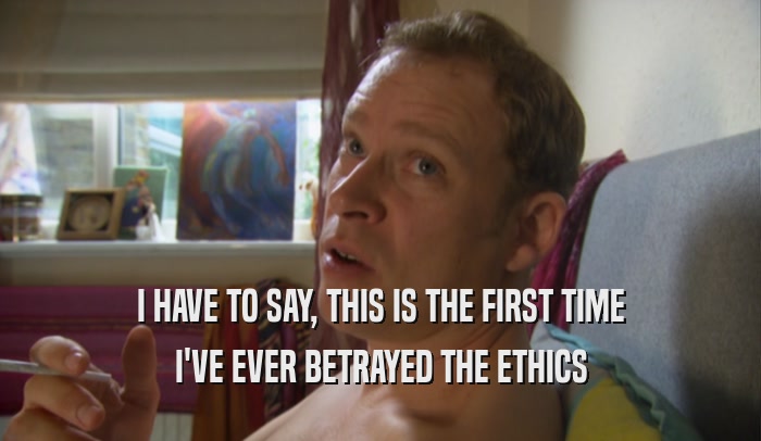 I HAVE TO SAY, THIS IS THE FIRST TIME I'VE EVER BETRAYED THE ETHICS 