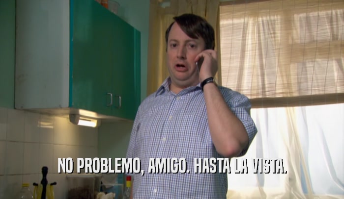 NO PROBLEMO, AMIGO. HASTA LA VISTA.  