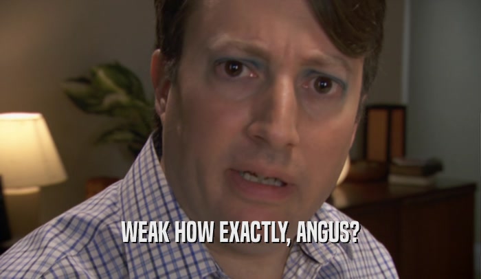 WEAK HOW EXACTLY, ANGUS?  