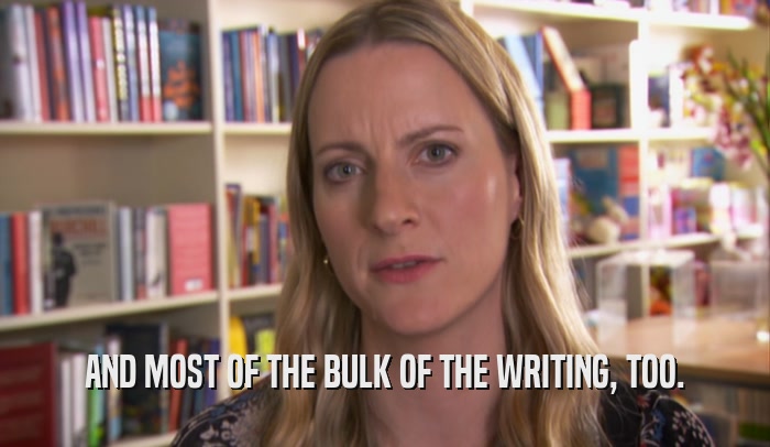 AND MOST OF THE BULK OF THE WRITING, TOO.  