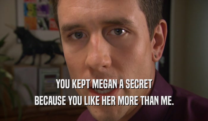 YOU KEPT MEGAN A SECRET BECAUSE YOU LIKE HER MORE THAN ME. 