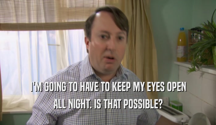I'M GOING TO HAVE TO KEEP MY EYES OPEN ALL NIGHT. IS THAT POSSIBLE? 