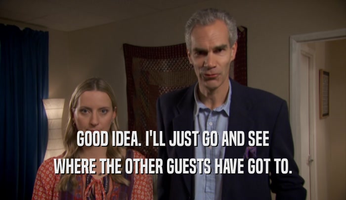 GOOD IDEA. I'LL JUST GO AND SEE WHERE THE OTHER GUESTS HAVE GOT TO. 