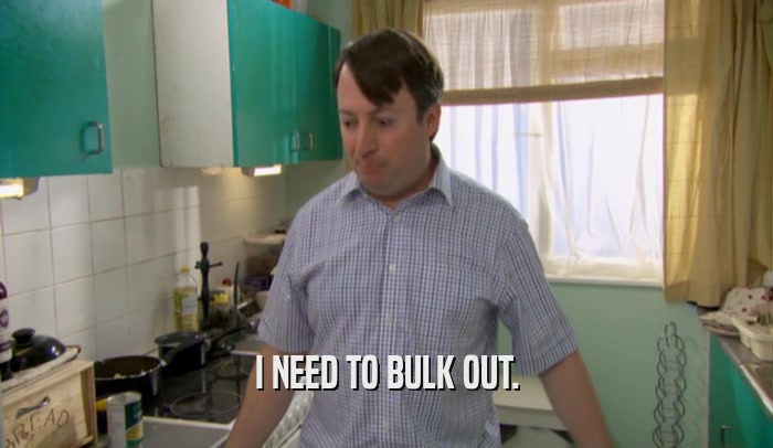 I NEED TO BULK OUT.  