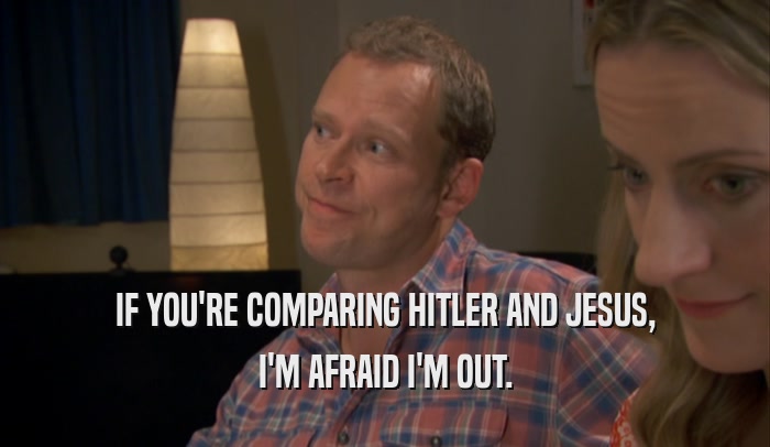 IF YOU'RE COMPARING HITLER AND JESUS, I'M AFRAID I'M OUT. 