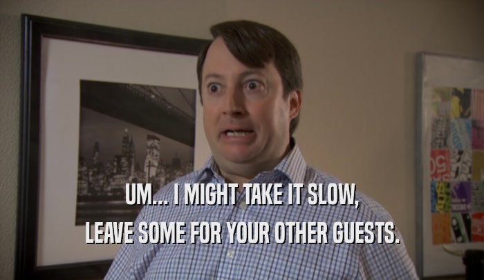 UM... I MIGHT TAKE IT SLOW, LEAVE SOME FOR YOUR OTHER GUESTS. 