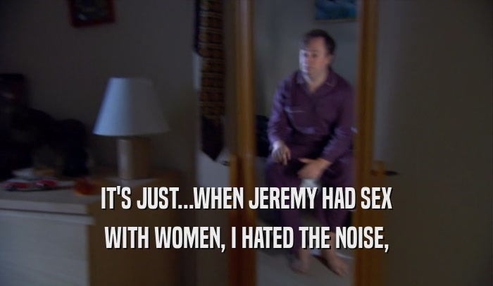 IT'S JUST...WHEN JEREMY HAD SEX WITH WOMEN, I HATED THE NOISE, 