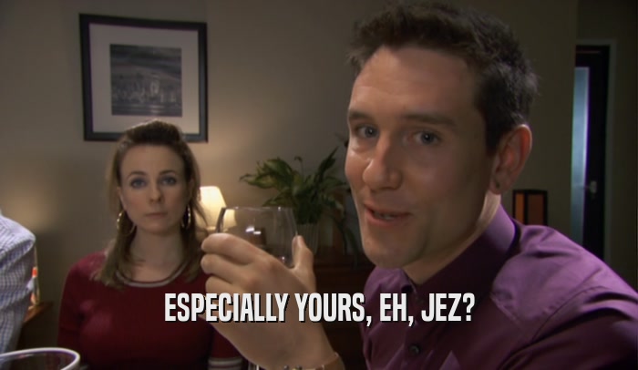 ESPECIALLY YOURS, EH, JEZ?  