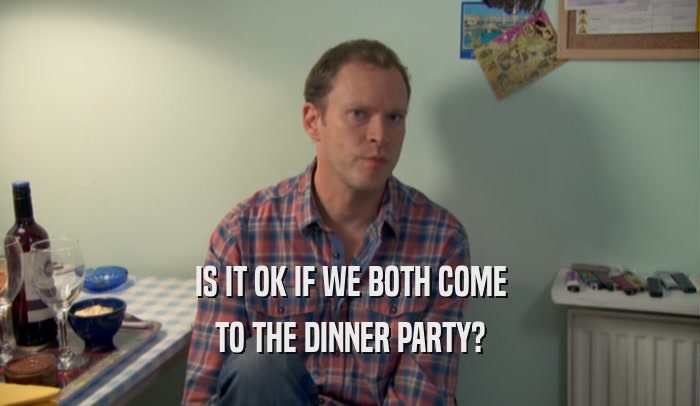 IS IT OK IF WE BOTH COME TO THE DINNER PARTY? 