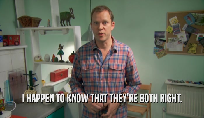I HAPPEN TO KNOW THAT THEY'RE BOTH RIGHT.  