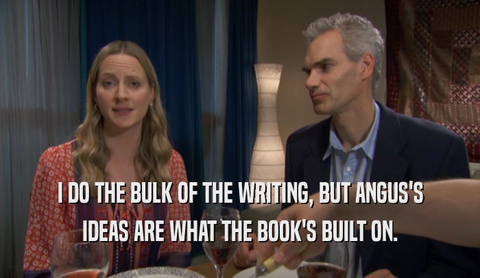 I DO THE BULK OF THE WRITING, BUT ANGUS'S IDEAS ARE WHAT THE BOOK'S BUILT ON. 