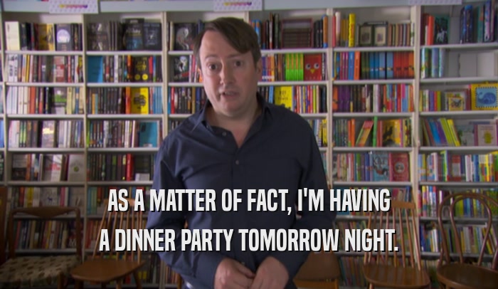 AS A MATTER OF FACT, I'M HAVING A DINNER PARTY TOMORROW NIGHT. 