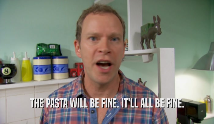 THE PASTA WILL BE FINE. IT'LL ALL BE FINE.  