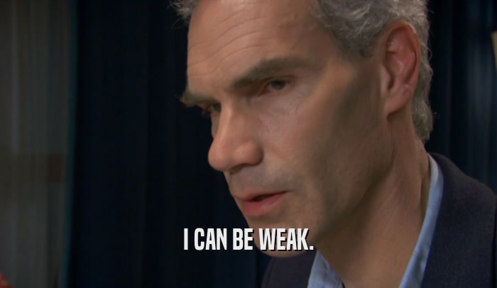 I CAN BE WEAK.  
