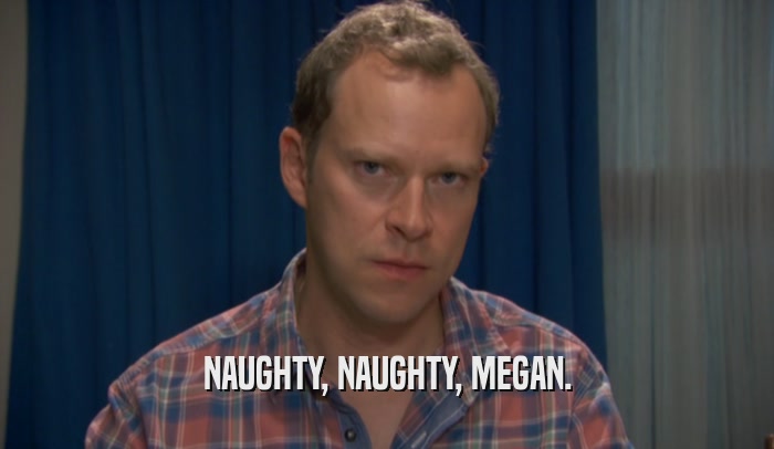 NAUGHTY, NAUGHTY, MEGAN.  