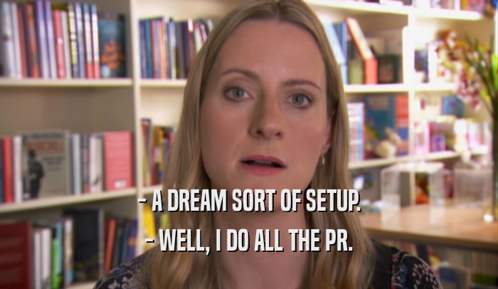 - A DREAM SORT OF SETUP. - WELL, I DO ALL THE PR. 