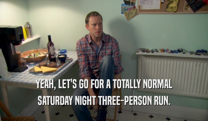 YEAH, LET'S GO FOR A TOTALLY NORMAL SATURDAY NIGHT THREE-PERSON RUN. 