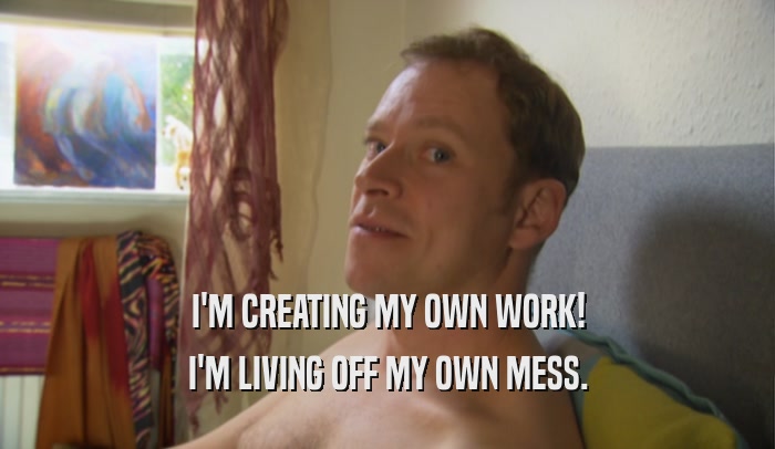 I'M CREATING MY OWN WORK! I'M LIVING OFF MY OWN MESS. 