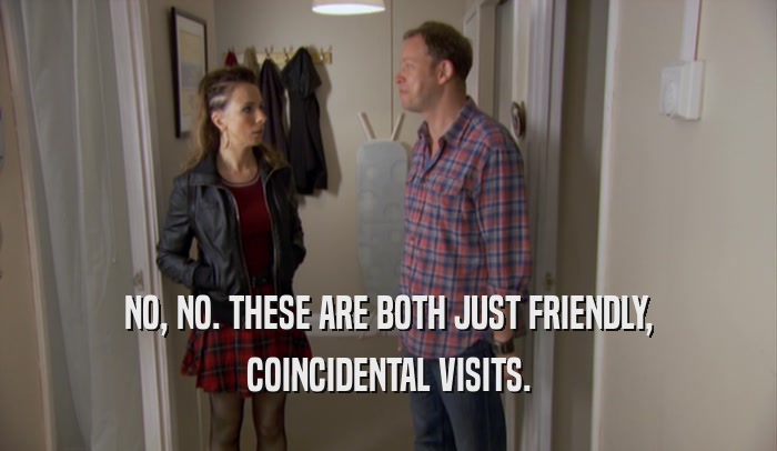 NO, NO. THESE ARE BOTH JUST FRIENDLY, COINCIDENTAL VISITS. 