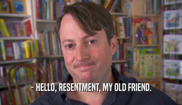 - HELLO, RESENTMENT, MY OLD FRIEND.  
