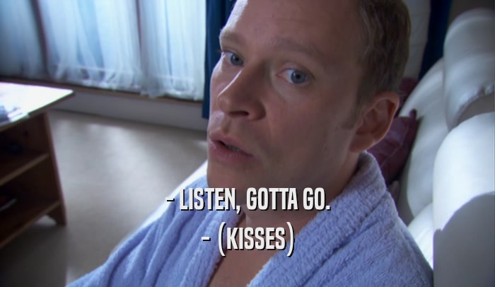 - LISTEN, GOTTA GO. - (KISSES) 