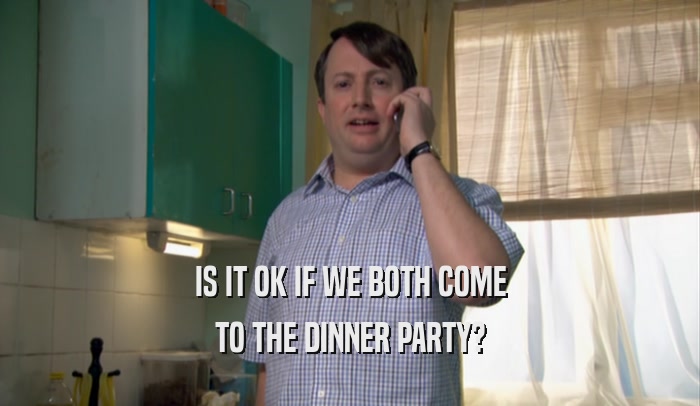 IS IT OK IF WE BOTH COME TO THE DINNER PARTY? 