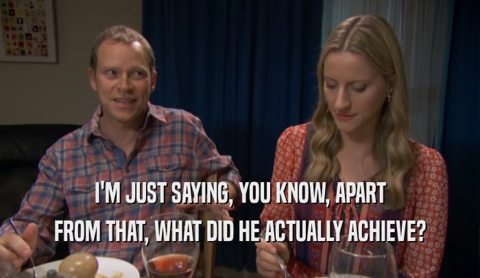 I'M JUST SAYING, YOU KNOW, APART FROM THAT, WHAT DID HE ACTUALLY ACHIEVE? 