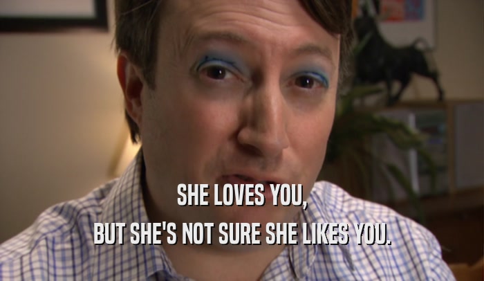 SHE LOVES YOU, BUT SHE'S NOT SURE SHE LIKES YOU. 