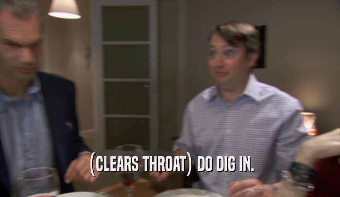 (CLEARS THROAT) DO DIG IN.  