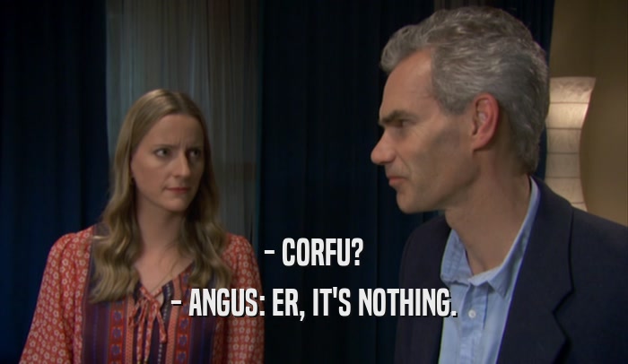 - CORFU? - ANGUS: ER, IT'S NOTHING. 