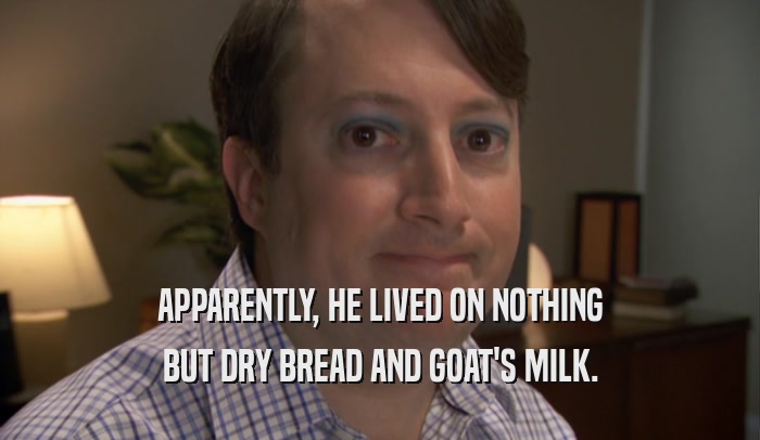 APPARENTLY, HE LIVED ON NOTHING BUT DRY BREAD AND GOAT'S MILK. 