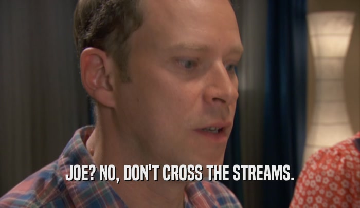 JOE? NO, DON'T CROSS THE STREAMS.  