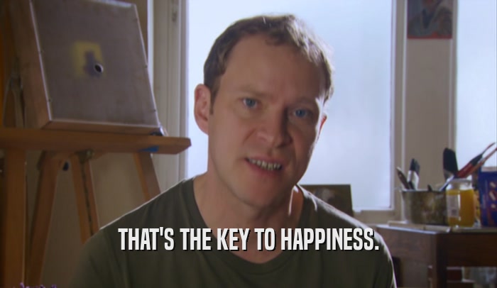 THAT'S THE KEY TO HAPPINESS.  