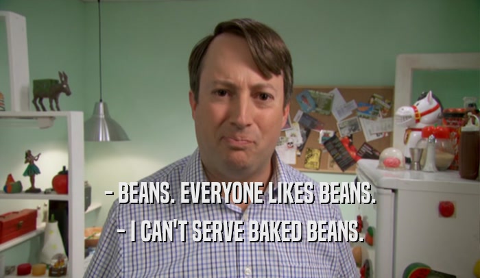 - BEANS. EVERYONE LIKES BEANS. - I CAN'T SERVE BAKED BEANS. 