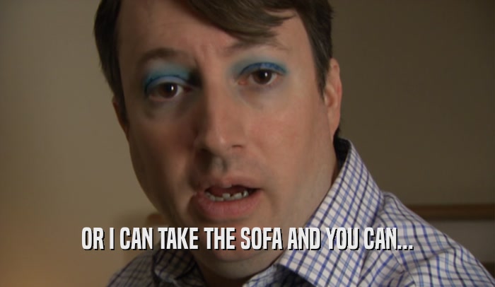OR I CAN TAKE THE SOFA AND YOU CAN...  