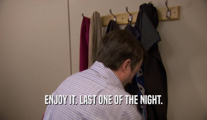 ENJOY IT. LAST ONE OF THE NIGHT.  