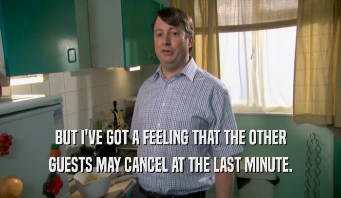 BUT I'VE GOT A FEELING THAT THE OTHER GUESTS MAY CANCEL AT THE LAST MINUTE. 
