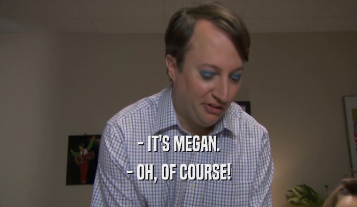 - IT'S MEGAN. - OH, OF COURSE! 
