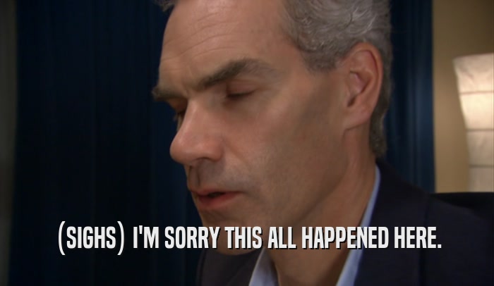 (SIGHS) I'M SORRY THIS ALL HAPPENED HERE.  