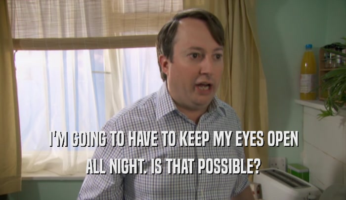 I'M GOING TO HAVE TO KEEP MY EYES OPEN ALL NIGHT. IS THAT POSSIBLE? 