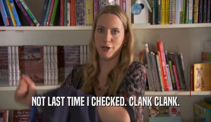 NOT LAST TIME I CHECKED. CLANK CLANK.  